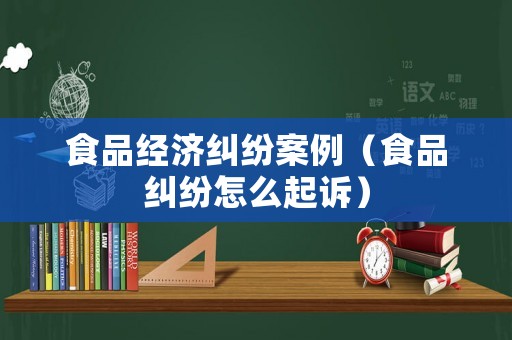食品經濟糾紛案例（食品糾紛怎么起訴）