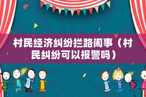 村民經濟糾紛攔路鬧事（村民糾紛可以報警嗎）