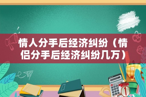 情人分手后經濟糾紛（情侶分手后經濟糾紛幾萬）