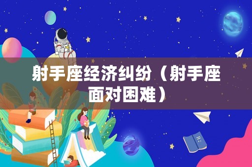 射手座經(jīng)濟(jì)糾紛（射手座面對(duì)困難）