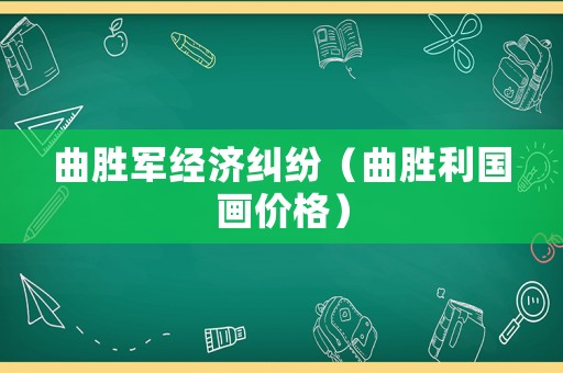 曲勝軍經濟糾紛（曲勝利國畫價格）