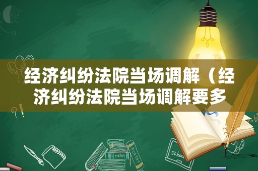 經濟糾紛法院當場調解（經濟糾紛法院當場調解要多久）