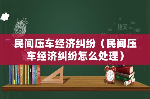民間壓車經濟糾紛（民間壓車經濟糾紛怎么處理）