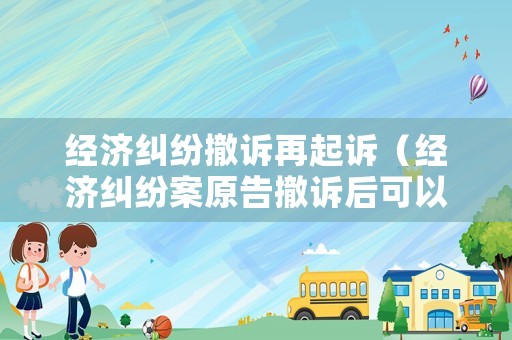 經濟糾紛撤訴再起訴（經濟糾紛案原告撤訴后可以再起訴嗎）