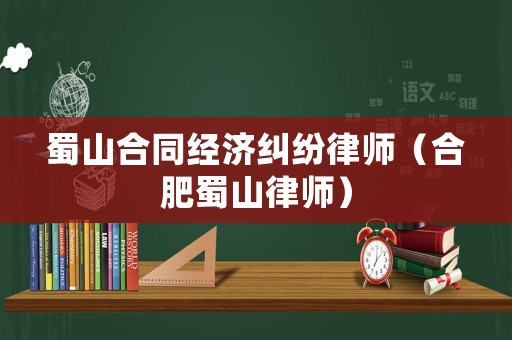 蜀山合同經濟糾紛律師（合肥蜀山律師）