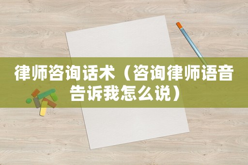 律師咨詢話術（咨詢律師語音告訴我怎么說）