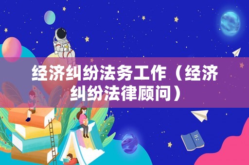 經濟糾紛法務工作（經濟糾紛法律顧問）