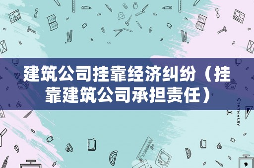 建筑公司掛靠經濟糾紛（掛靠建筑公司承擔責任）