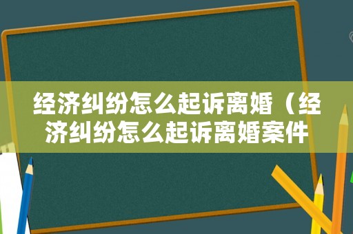 經濟糾紛怎么起訴離婚（經濟糾紛怎么起訴離婚案件）