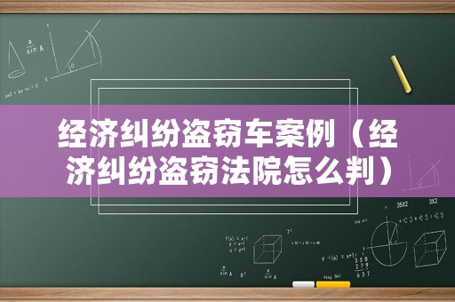 經(jīng)濟(jì)糾紛盜竊車案例（經(jīng)濟(jì)糾紛盜竊法院怎么判）