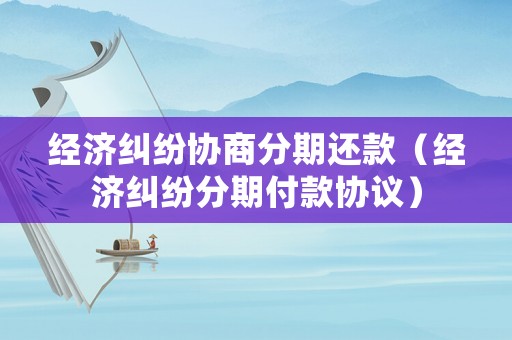 經濟糾紛協商分期還款（經濟糾紛分期付款協議）