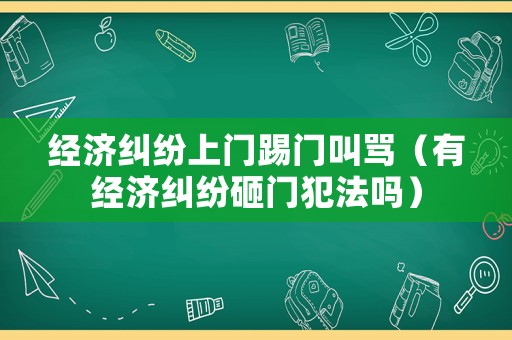 經(jīng)濟(jì)糾紛上門踢門叫罵（有經(jīng)濟(jì)糾紛砸門犯法嗎）