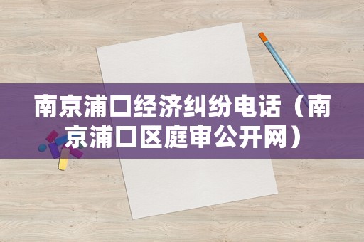 南京浦口經濟糾紛電話（南京浦口區庭審公開網）