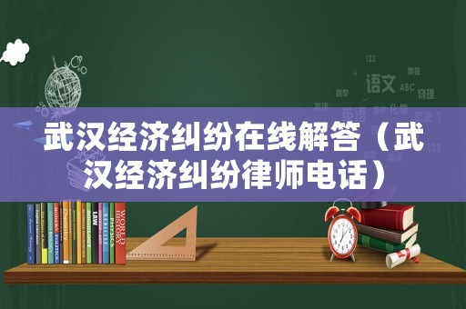 武漢經(jīng)濟(jì)糾紛在線解答（武漢經(jīng)濟(jì)糾紛律師電話）