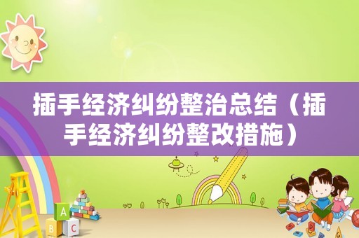 插手經濟糾紛整治總結（插手經濟糾紛整改措施）