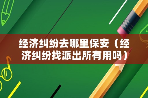 經(jīng)濟(jì)糾紛去哪里保安（經(jīng)濟(jì)糾紛找派出所有用嗎）