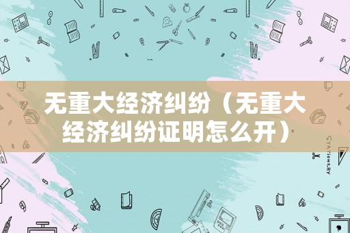 無重大經濟糾紛（無重大經濟糾紛證明怎么開）