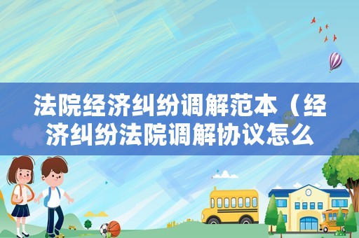 法院經(jīng)濟(jì)糾紛調(diào)解范本（經(jīng)濟(jì)糾紛法院調(diào)解協(xié)議怎么寫）