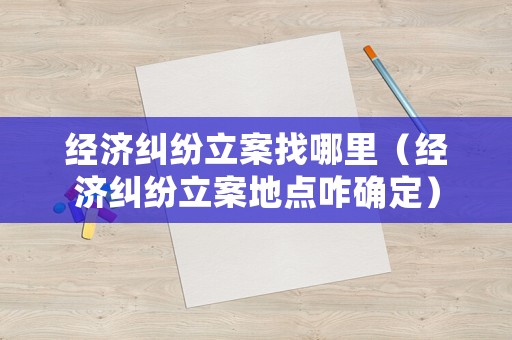 經濟糾紛立案找哪里（經濟糾紛立案地點咋確定）
