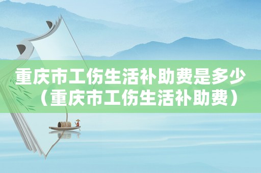 重慶市工傷生活補助費是多少（重慶市工傷生活補助費）