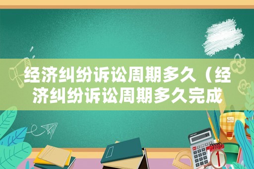 經濟糾紛訴訟周期多久（經濟糾紛訴訟周期多久完成）