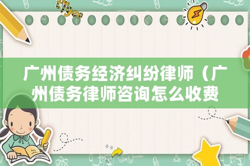 廣州債務經濟糾紛律師（廣州債務律師咨詢怎么收費標準）