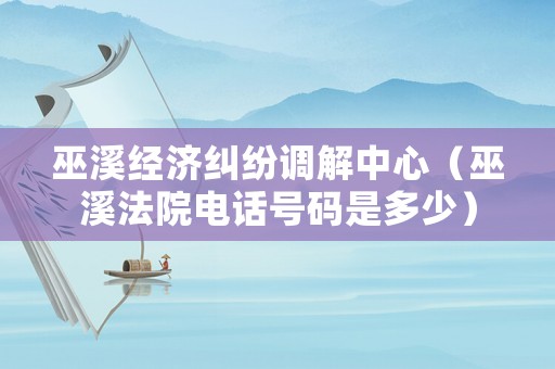 巫溪經濟糾紛調解中心（巫溪法院電話號碼是多少）