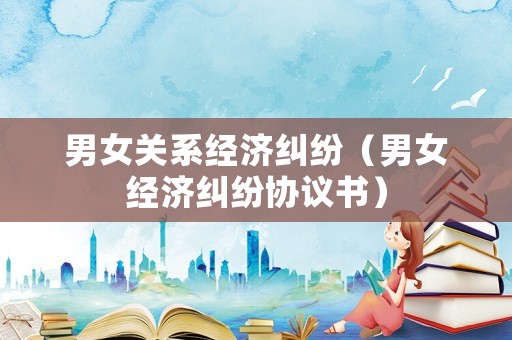 男女關系經濟糾紛（男女經濟糾紛協議書）