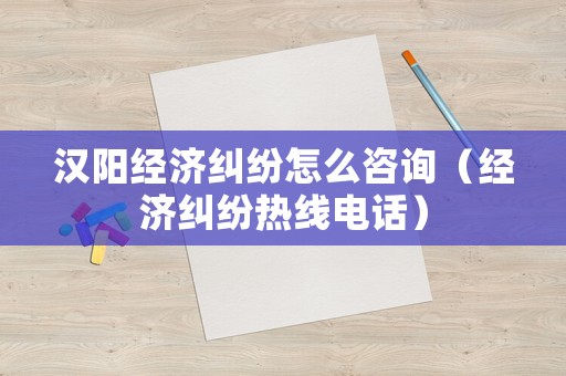 漢陽經(jīng)濟(jì)糾紛怎么咨詢（經(jīng)濟(jì)糾紛熱線電話）