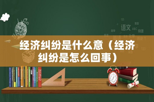 經(jīng)濟(jì)糾紛是什么意（經(jīng)濟(jì)糾紛是怎么回事）