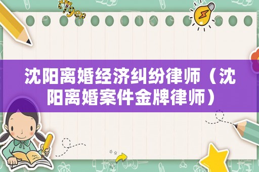 沈陽(yáng)離婚經(jīng)濟(jì)糾紛律師（沈陽(yáng)離婚案件金牌律師）