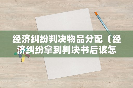 經濟糾紛判決物品分配（經濟糾紛拿到判決書后該怎么做）