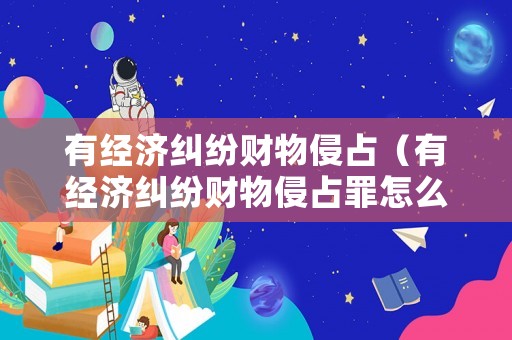 有經濟糾紛財物侵占（有經濟糾紛財物侵占罪怎么判）
