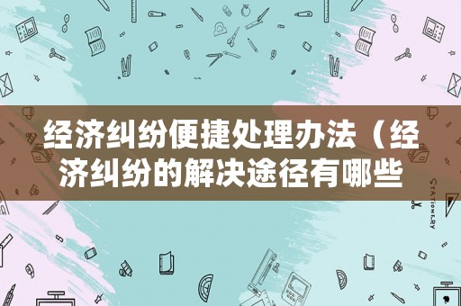 經濟糾紛便捷處理辦法（經濟糾紛的解決途徑有哪些?請簡要介紹）