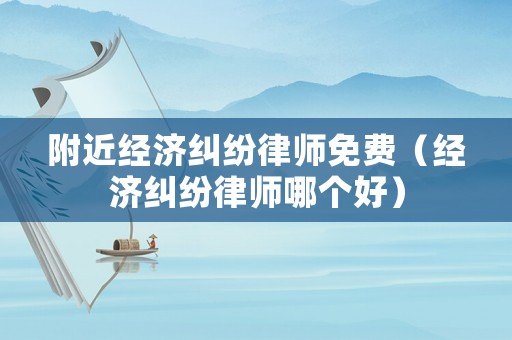 附近經(jīng)濟(jì)糾紛律師免費(fèi)（經(jīng)濟(jì)糾紛律師哪個好）
