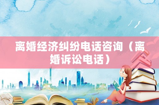離婚經(jīng)濟(jì)糾紛電話咨詢（離婚訴訟電話）