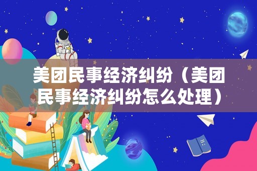 美團民事經濟糾紛（美團民事經濟糾紛怎么處理）