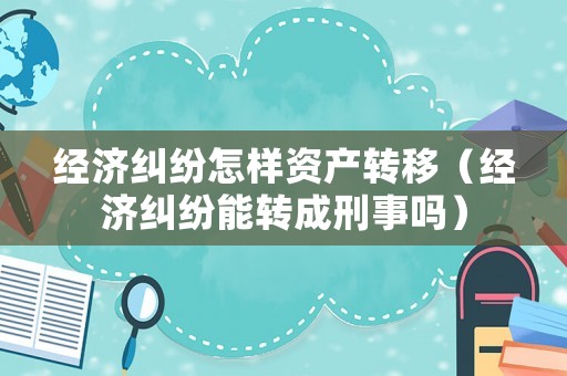 經濟糾紛怎樣資產轉移（經濟糾紛能轉成刑事嗎）
