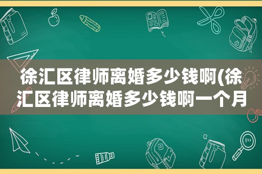 徐匯區律師離婚多少錢啊(徐匯區律師離婚多少錢啊一個月)