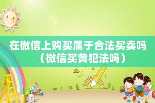 在微信上購買屬于合法買賣嗎（微信買黃犯法嗎）