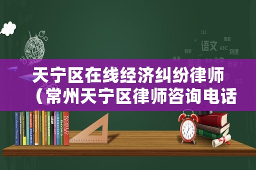天寧區在線經濟糾紛律師（常州天寧區律師咨詢電話）
