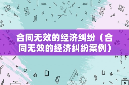 合同無效的經濟糾紛（合同無效的經濟糾紛案例）