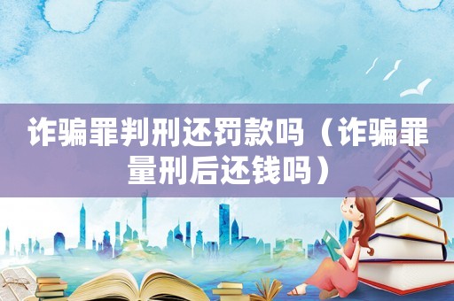 詐騙罪判刑還罰款嗎（詐騙罪量刑后還錢嗎）