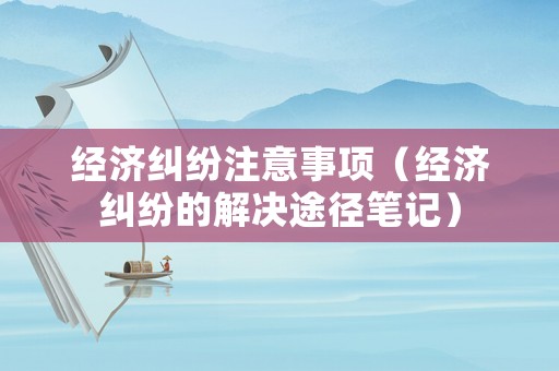 經濟糾紛注意事項（經濟糾紛的解決途徑筆記）