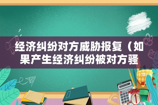 經(jīng)濟糾紛對方威脅報復(fù)（如果產(chǎn)生經(jīng)濟糾紛被對方騷擾）