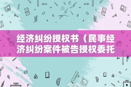 經濟糾紛授權書（民事經濟糾紛案件被告授權委托書范本）