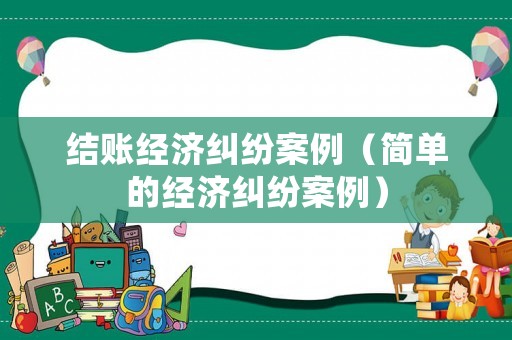 結賬經濟糾紛案例（簡單的經濟糾紛案例）