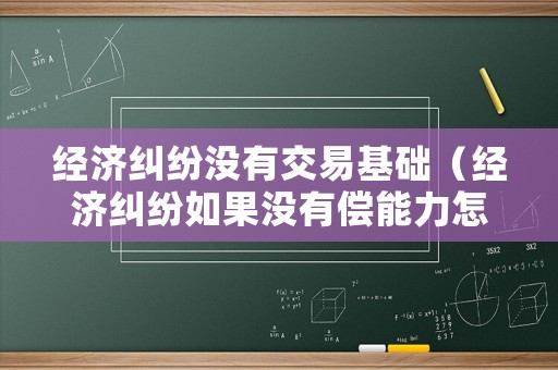 經濟糾紛沒有交易基礎（經濟糾紛如果沒有償能力怎么辦）