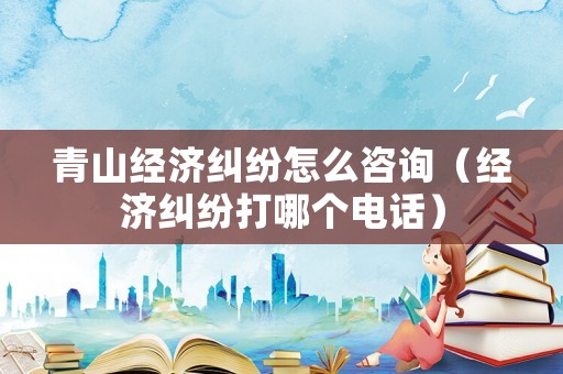 青山經(jīng)濟(jì)糾紛怎么咨詢（經(jīng)濟(jì)糾紛打哪個(gè)電話）