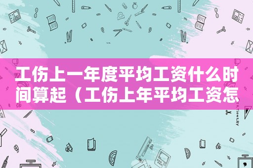 工傷上一年度平均工資什么時間算起（工傷上年平均工資怎么算）